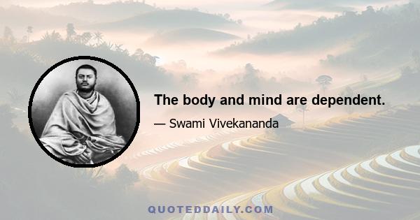 The body and mind are dependent.