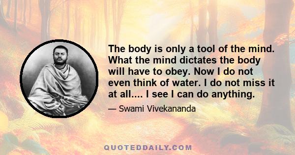 The body is only a tool of the mind. What the mind dictates the body will have to obey. Now I do not even think of water. I do not miss it at all.... I see I can do anything.