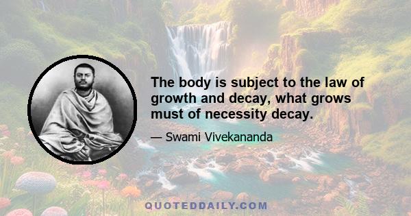 The body is subject to the law of growth and decay, what grows must of necessity decay.