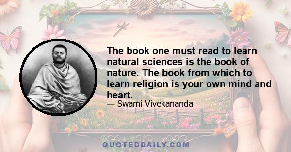 The book one must read to learn natural sciences is the book of nature. The book from which to learn religion is your own mind and heart.