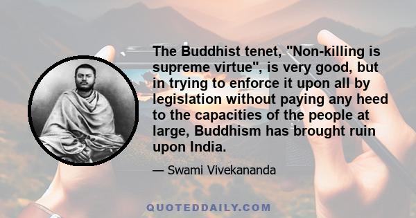 The Buddhist tenet, Non-killing is supreme virtue, is very good, but in trying to enforce it upon all by legislation without paying any heed to the capacities of the people at large, Buddhism has brought ruin upon India.