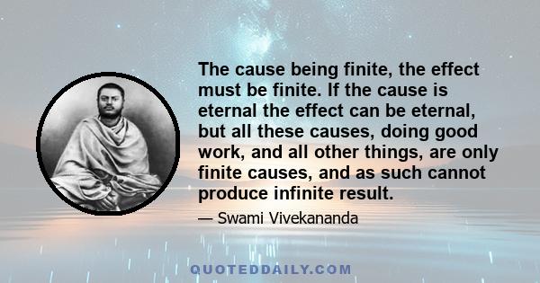 The cause being finite, the effect must be finite. If the cause is eternal the effect can be eternal, but all these causes, doing good work, and all other things, are only finite causes, and as such cannot produce