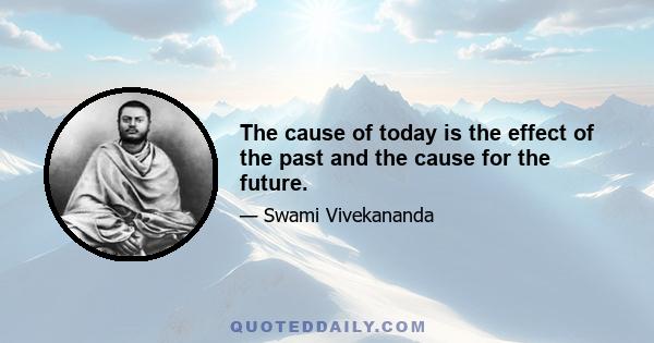 The cause of today is the effect of the past and the cause for the future.