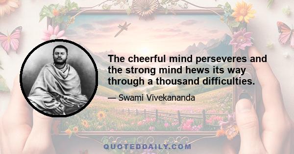 The cheerful mind perseveres and the strong mind hews its way through a thousand difficulties.