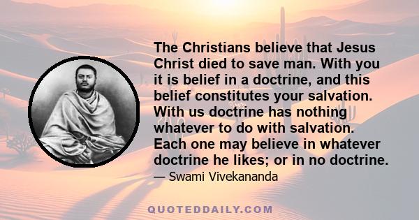 The Christians believe that Jesus Christ died to save man. With you it is belief in a doctrine, and this belief constitutes your salvation. With us doctrine has nothing whatever to do with salvation. Each one may