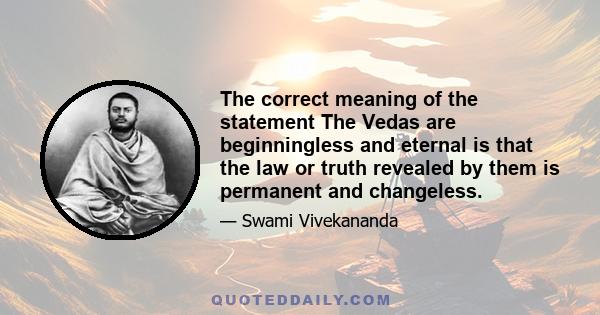 The correct meaning of the statement The Vedas are beginningless and eternal is that the law or truth revealed by them is permanent and changeless.