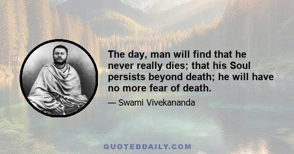 The day, man will find that he never really dies; that his Soul persists beyond death; he will have no more fear of death.