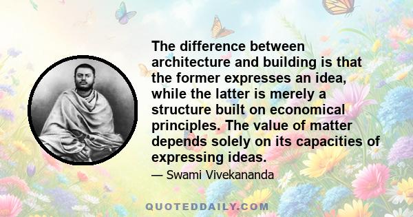 The difference between architecture and building is that the former expresses an idea, while the latter is merely a structure built on economical principles. The value of matter depends solely on its capacities of