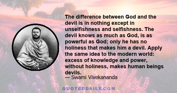 The difference between God and the devil is in nothing except in unselfishness and selfishness. The devil knows as much as God, is as powerful as God; only he has no holiness that makes him a devil. Apply the same idea