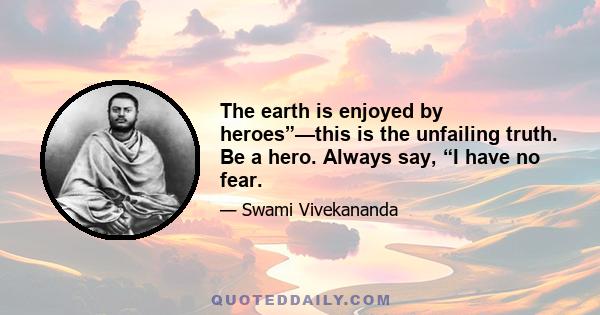 The earth is enjoyed by heroes”—this is the unfailing truth. Be a hero. Always say, “I have no fear.