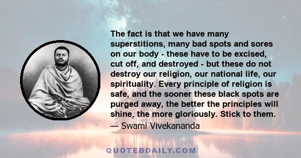 The fact is that we have many superstitions, many bad spots and sores on our body - these have to be excised, cut off, and destroyed - but these do not destroy our religion, our national life, our spirituality. Every