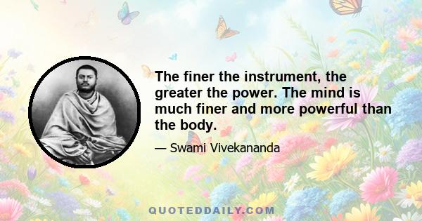 The finer the instrument, the greater the power. The mind is much finer and more powerful than the body.