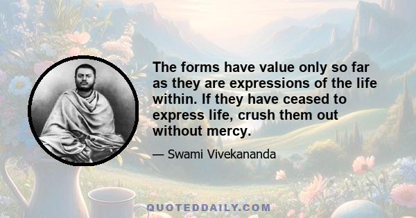 The forms have value only so far as they are expressions of the life within. If they have ceased to express life, crush them out without mercy.