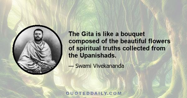 The Gita is like a bouquet composed of the beautiful flowers of spiritual truths collected from the Upanishads.