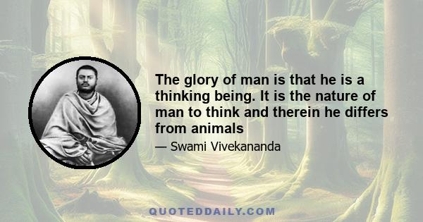 The glory of man is that he is a thinking being. It is the nature of man to think and therein he differs from animals