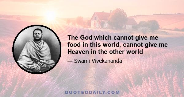 The God which cannot give me food in this world, cannot give me Heaven in the other world