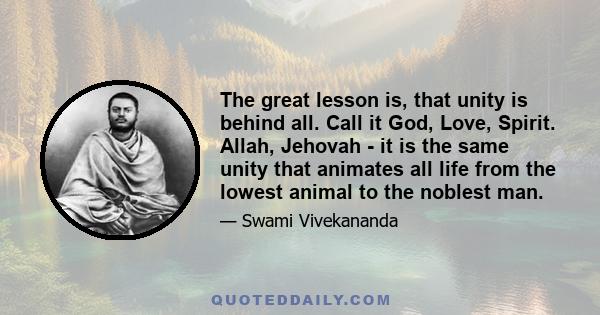 The great lesson is, that unity is behind all. Call it God, Love, Spirit. Allah, Jehovah - it is the same unity that animates all life from the lowest animal to the noblest man.