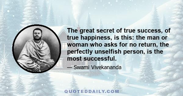 The great secret of true success, of true happiness, is this: the man or woman who asks for no return, the perfectly unselfish person, is the most successful.