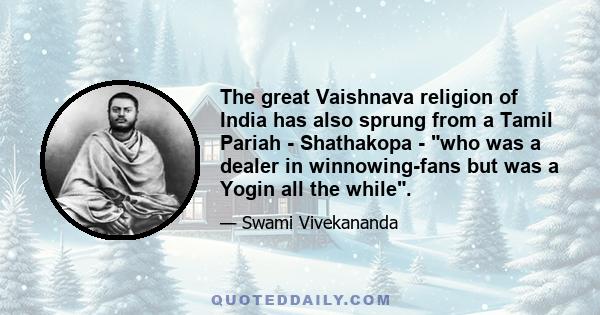 The great Vaishnava religion of India has also sprung from a Tamil Pariah - Shathakopa - who was a dealer in winnowing-fans but was a Yogin all the while.