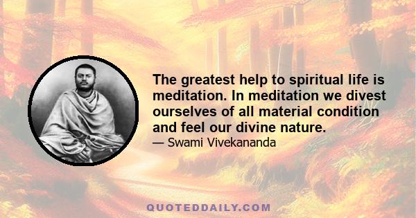 The greatest help to spiritual life is meditation. In meditation we divest ourselves of all material condition and feel our divine nature.