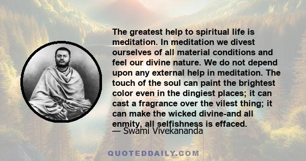 The greatest help to spiritual life is meditation. In meditation we divest ourselves of all material conditions and feel our divine nature. We do not depend upon any external help in meditation. The touch of the soul