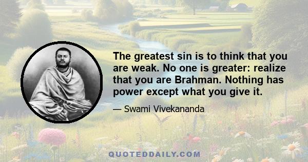 The greatest sin is to think that you are weak. No one is greater: realize that you are Brahman. Nothing has power except what you give it.