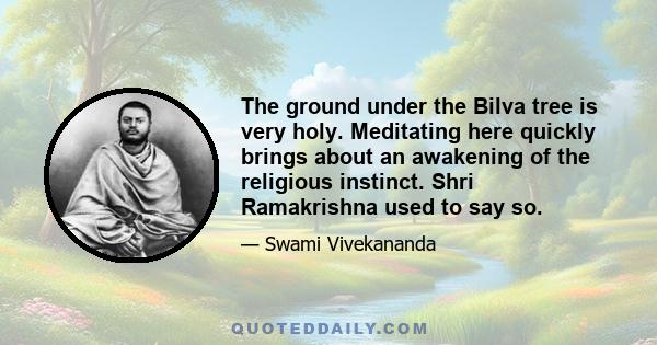 The ground under the Bilva tree is very holy. Meditating here quickly brings about an awakening of the religious instinct. Shri Ramakrishna used to say so.