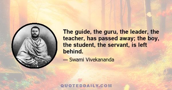 The guide, the guru, the leader, the teacher, has passed away; the boy, the student, the servant, is left behind.