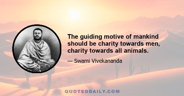 The guiding motive of mankind should be charity towards men, charity towards all animals.