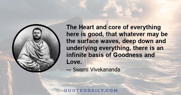 The Heart and core of everything here is good, that whatever may be the surface waves, deep down and underlying everything, there is an infinite basis of Goodness and Love.