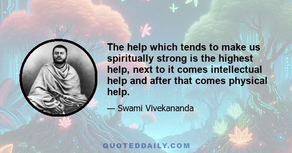 The help which tends to make us spiritually strong is the highest help, next to it comes intellectual help and after that comes physical help.