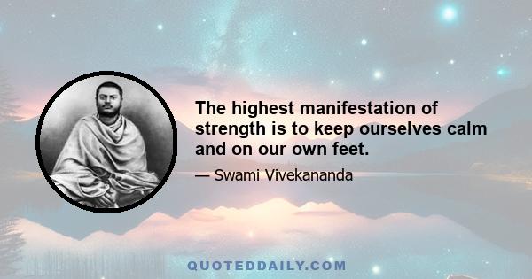 The highest manifestation of strength is to keep ourselves calm and on our own feet.