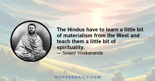 The Hindus have to learn a little bit of materialism from the West and teach them a little bit of spirituality.