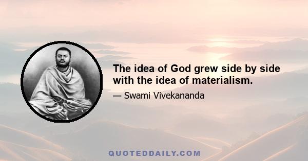 The idea of God grew side by side with the idea of materialism.