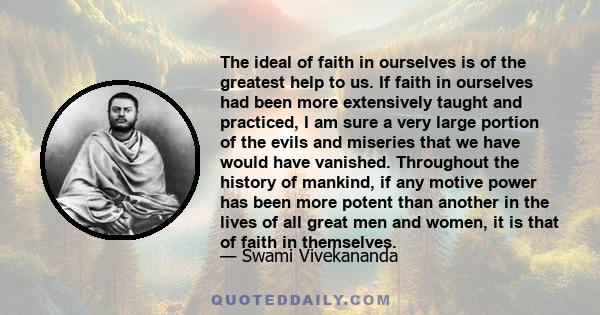 The ideal of faith in ourselves is of the greatest help to us. If faith in ourselves had been more extensively taught and practiced, I am sure a very large portion of the evils and miseries that we have would have