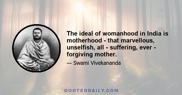 The ideal of womanhood in India is motherhood - that marvellous, unselfish, all - suffering, ever - forgiving mother.