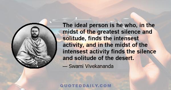 The ideal person is he who, in the midst of the greatest silence and solitude, finds the intensest activity, and in the midst of the intensest activity finds the silence and solitude of the desert.