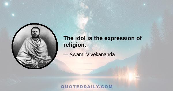 The idol is the expression of religion.