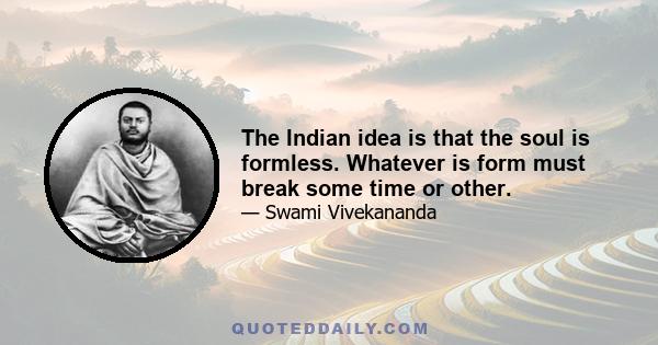 The Indian idea is that the soul is formless. Whatever is form must break some time or other.