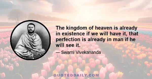 The kingdom of heaven is already in existence if we will have it, that perfection is already in man if he will see it.