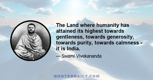 The Land where humanity has attained its highest towards gentleness, towards generosity, towards purity, towards calmness - it is India.