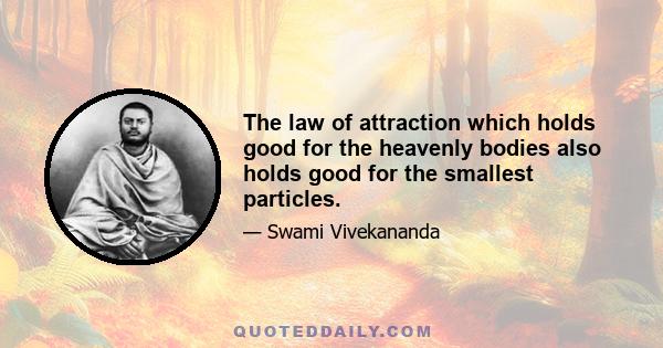 The law of attraction which holds good for the heavenly bodies also holds good for the smallest particles.