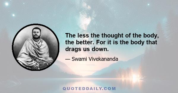 The less the thought of the body, the better. For it is the body that drags us down.