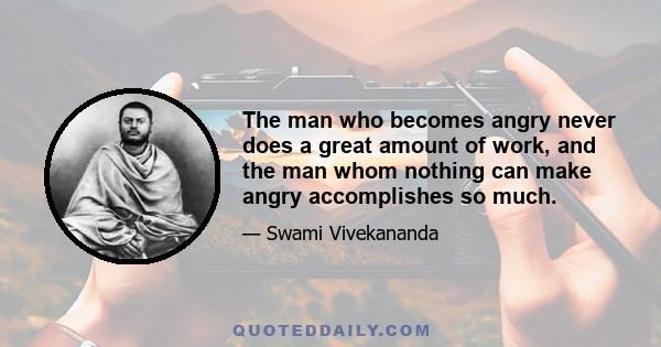 The man who becomes angry never does a great amount of work, and the man whom nothing can make angry accomplishes so much.