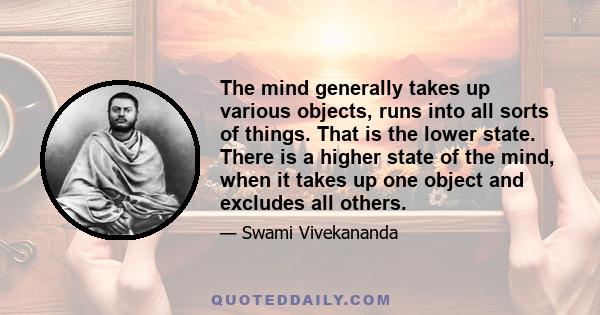 The mind generally takes up various objects, runs into all sorts of things. That is the lower state. There is a higher state of the mind, when it takes up one object and excludes all others.