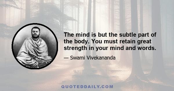 The mind is but the subtle part of the body. You must retain great strength in your mind and words.