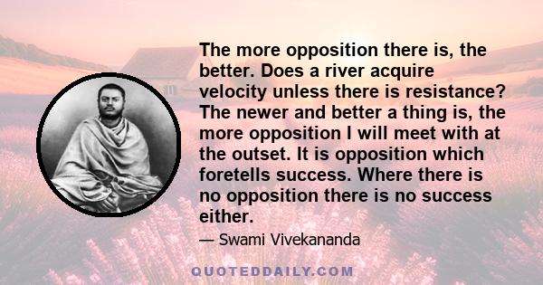 The more opposition there is, the better. Does a river acquire velocity unless there is resistance? The newer and better a thing is, the more opposition I will meet with at the outset. It is opposition which foretells