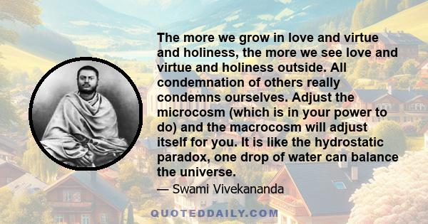 The more we grow in love and virtue and holiness, the more we see love and virtue and holiness outside. All condemnation of others really condemns ourselves. Adjust the microcosm (which is in your power to do) and the