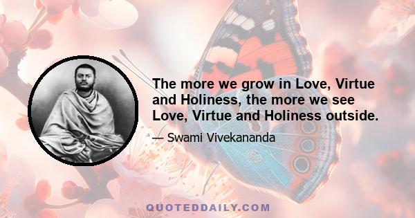 The more we grow in Love, Virtue and Holiness, the more we see Love, Virtue and Holiness outside.