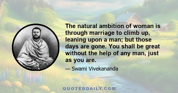 The natural ambition of woman is through marriage to climb up, leaning upon a man; but those days are gone. You shall be great without the help of any man, just as you are.